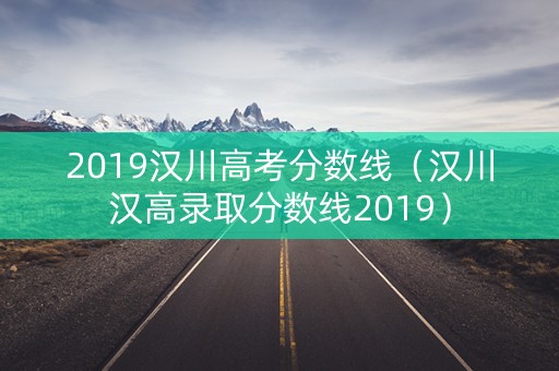 2019汉川高考分数线(汉川汉高录取分数线2019) 2019汉川高考分数线(汉川汉高录取分数线2019)