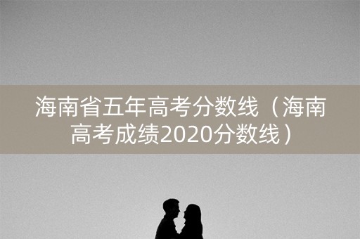 海南省五年高考分数线(海南高考成绩2020分数线) 海南省五年高考分数线(海南高考成绩2020分数线)