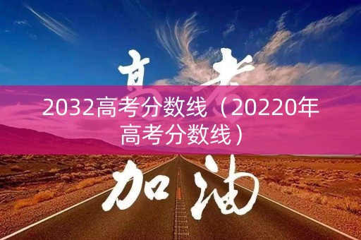 2032高考分数线(20220年高考分数线) 2032高考分数线(20220年高考分数线)