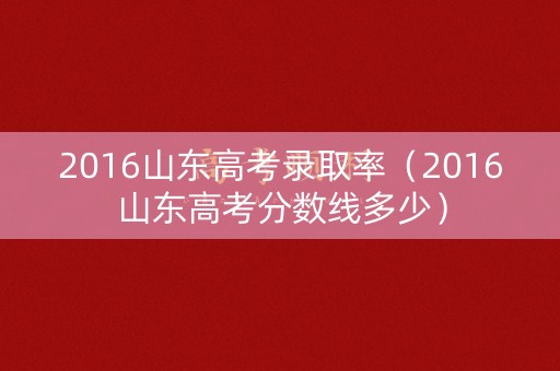 2016山东高考录取率(2016山东高考分数线多少) 2016山东高考录取率(2016山东高考分数线多少)