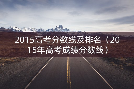 2015高考分数线及排名(2015年高考成绩分数线) 2015高考分数线及排名(2015年高考成绩分数线)