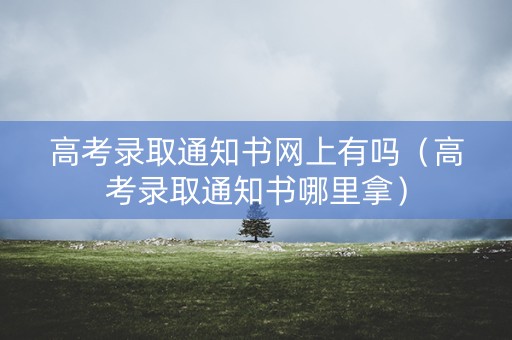 高考录取通知书网上有吗(高考录取通知书哪里拿) 高考录取通知书网上有吗(高考录取通知书哪里拿)