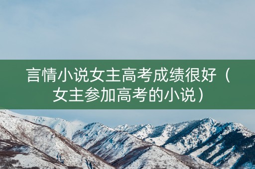 言情小说女主高考成绩很好(女主参加高考的小说) 言情小说女主高考成绩很好(女主参加高考的小说)