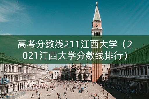 高考分数线211江西大学(2021江西大学分数线排行) 高考分数线211江西大学(2021江西大学分数线排行)
