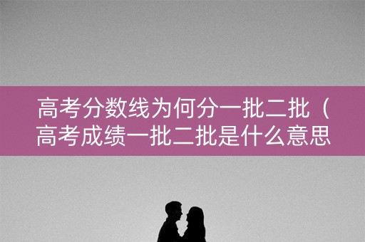 高考分数线为何分一批二批(高考成绩一批二批是什么意思) 高考分数线为何分一批二批(高考成绩一批二批是什么意思)