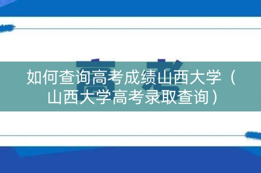 如何查询高考成绩山西大学(山西大学高考录取查询) 如何查询高考成绩山西大学(山西大学高考录取查询)
