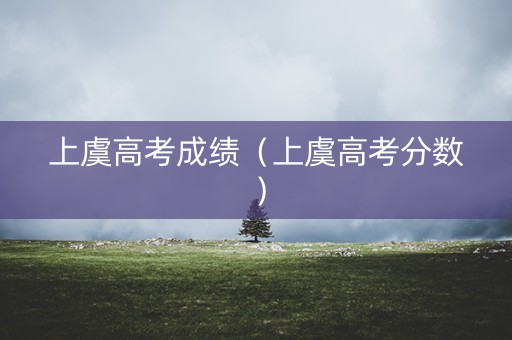 上虞高考成绩(上虞高考分数) 上虞高考成绩(上虞高考分数)