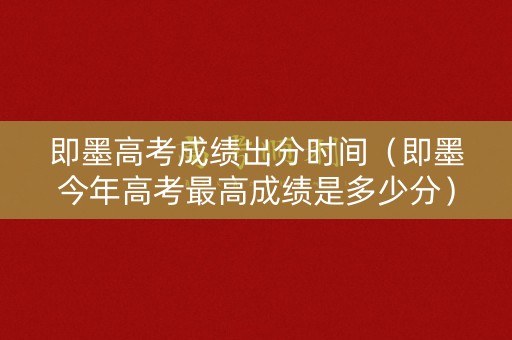 即墨高考成绩出分时间(即墨今年高考最高成绩是多少分) 即墨高考成绩出分时间(即墨今年高考最高成绩是多少分)