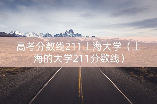 高考分数线211上海大学(上海的大学211分数线) 高考分数线211上海大学(上海的大学211分数线)