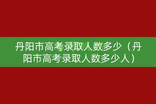 丹阳市高考录取人数多少(丹阳市高考录取人数多少人) 丹阳市高考录取人数多少(丹阳市高考录取人数多少人)