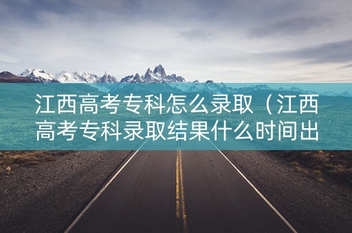 江西高考专科怎么录取(江西高考专科录取结果什么时间出来) 江西高考专科怎么录取(江西高考专科录取结果什么时间出来)