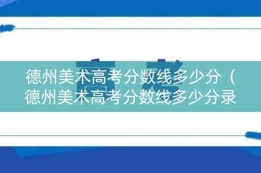 德州美术高考分数线多少分(德州美术高考分数线多少分录取) 德州美术高考分数线多少分(德州美术高考分数线多少分录取)