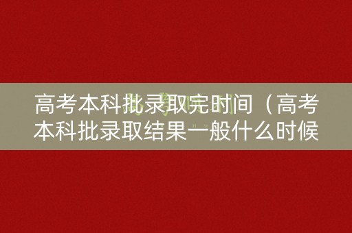 高考本科批录取完时间(高考本科批录取结果一般什么时候下来) 高考本科批录取完时间(高考本科批录取结果一般什么时候下来)