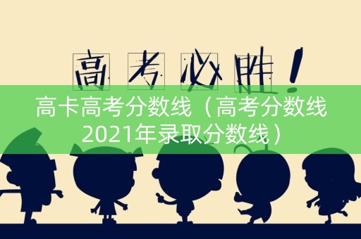 高卡高考分数线（高考分数线2021年录取分数线）