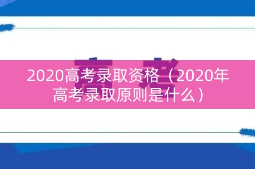 2020高考录取资格（2020年高考录取原则是什么）