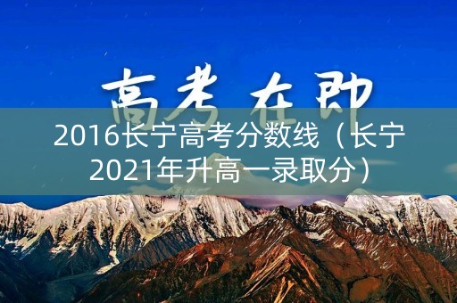 2016长宁高考分数线(长宁2021年升高一录取分) 2016长宁高考分数线(长宁2021年升高一录取分)