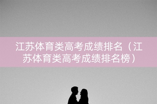 江苏体育类高考成绩排名(江苏体育类高考成绩排名榜) 江苏体育类高考成绩排名(江苏体育类高考成绩排名榜)