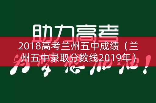 2018高考兰州五中成绩(兰州五中录取分数线2019年) 2018高考兰州五中成绩(兰州五中录取分数线2019年)