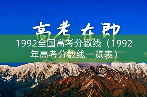 1992全国高考分数线(1992年高考分数线一览表) 1992全国高考分数线(1992年高考分数线一览表)