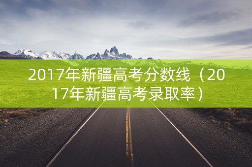 2017年新疆高考分数线（2017年新疆高考录取率）