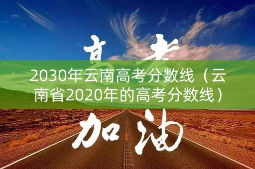 2030年云南高考分数线(云南省2020年的高考分数线) 2030年云南高考分数线(云南省2020年的高考分数线)