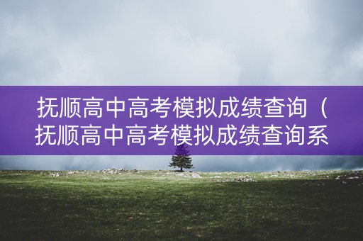 抚顺高中高考模拟成绩查询（抚顺高中高考模拟成绩查询系统）