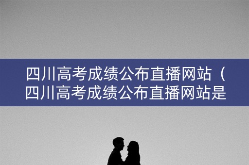 四川高考成绩公布直播网站(四川高考成绩公布直播网站是什么) 四川高考成绩公布直播网站(四川高考成绩公布直播网站是什么)