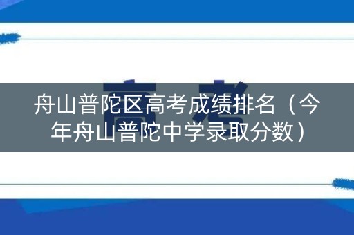 舟山普陀区高考成绩排名(今年舟山普陀中学录取分数) 舟山普陀区高考成绩排名(今年舟山普陀中学录取分数)