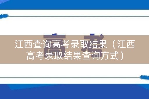 江西查询高考录取结果（江西高考录取结果查询方式）
