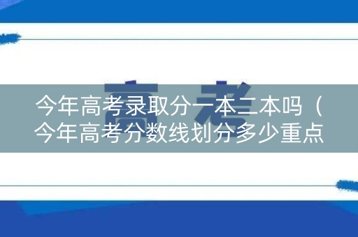 今年高考录取分一本二本吗（今年高考分数线划分多少重点一本线二本线划分）
