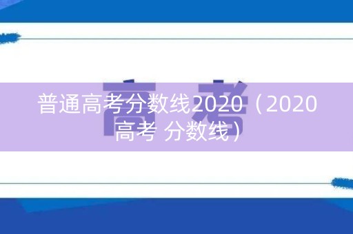 普通高考分数线2020（2020高考 分数线）