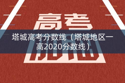 塔城高考分数线（塔城地区一高2020分数线）