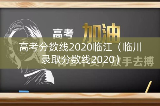 高考分数线2020临江（临川录取分数线2020）