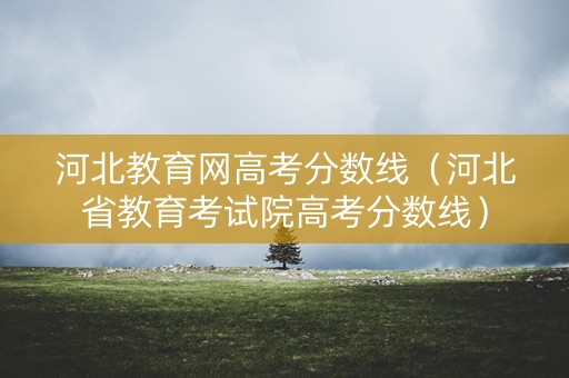 河北教育网高考分数线（河北省教育考试院高考分数线）