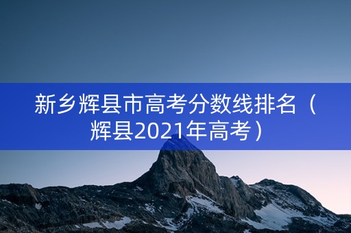 新乡辉县市高考分数线排名（辉县2021年高考）