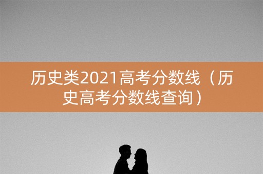 历史类2021高考分数线（历史高考分数线查询）
