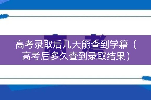 高考录取后几天能查到学籍（高考后多久查到录取结果）