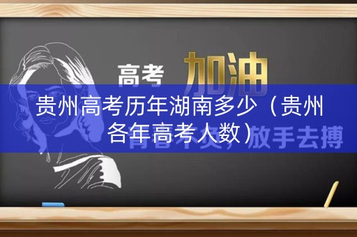 贵州高考历年湖南多少(贵州各年高考人数) 贵州高考历年湖南多少(贵州各年高考人数)