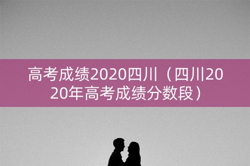 高考成绩2020四川（四川2020年高考成绩分数段）