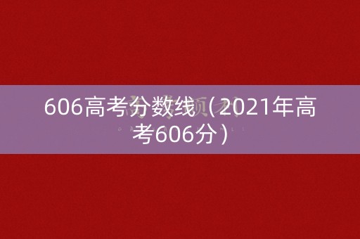 606高考分数线（2021年高考606分）