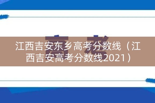 江西吉安东乡高考分数线（江西吉安高考分数线2021）