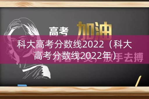 科大高考分数线2022(科大高考分数线2022年) 科大高考分数线2022(科大高考分数线2022年)