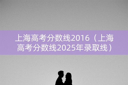 上海高考分数线2016（上海高考分数线2025年录取线）