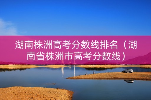 湖南株洲高考分数线排名（湖南省株洲市高考分数线）