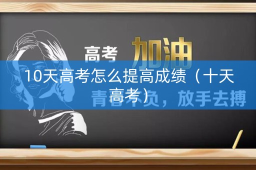 10天高考怎么提高成绩(十天高考) 10天高考怎么提高成绩(十天高考)