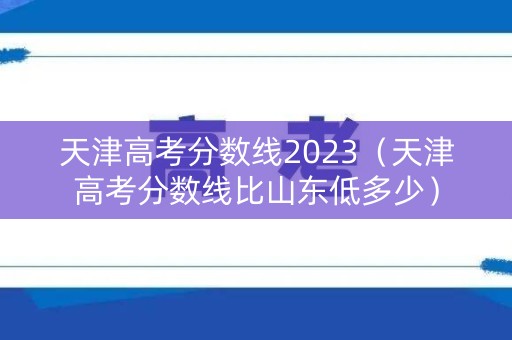 天津高考分数线2023（天津高考分数线比山东低多少）