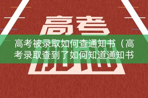 高考被录取如何查通知书（高考录取查到了如何知道通知书）