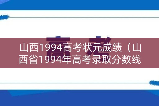山西1994高考状元成绩（山西省1994年高考录取分数线）
