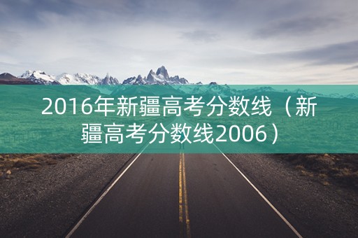 2016年新疆高考分数线(新疆高考分数线2006) 2016年新疆高考分数线(新疆高考分数线2006)