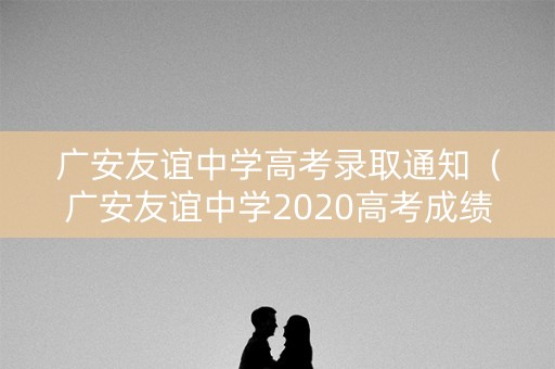 广安友谊中学高考录取通知（广安友谊中学2020高考成绩）